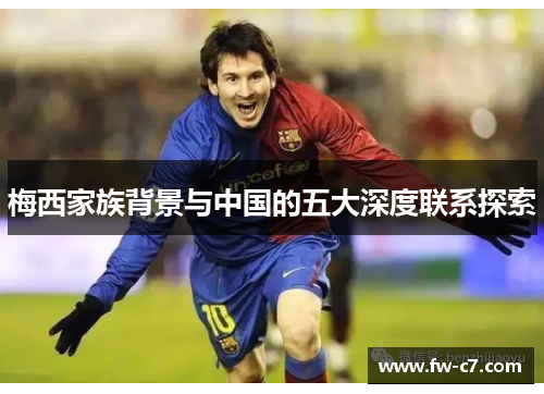 梅西家族背景与中国的五大深度联系探索