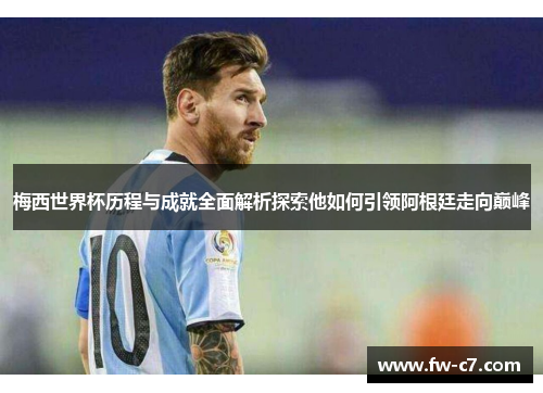 梅西世界杯历程与成就全面解析探索他如何引领阿根廷走向巅峰