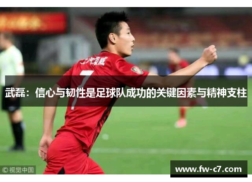 武磊：信心与韧性是足球队成功的关键因素与精神支柱