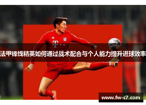 法甲锋线精英如何通过战术配合与个人能力提升进球效率 法甲锋线精英如何通过战术配合与个人能力提升进球效率