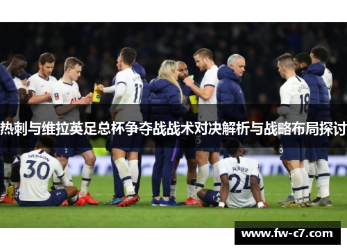 热刺与维拉英足总杯争夺战战术对决解析与战略布局探讨 热刺与维拉英足总杯争夺战战术对决解析与战略布局探讨