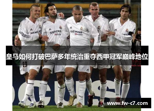皇马如何打破巴萨多年统治重夺西甲冠军巅峰地位