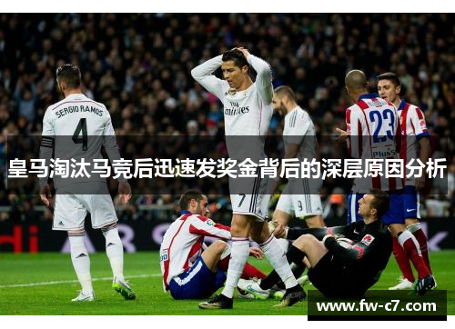皇马淘汰马竞后迅速发奖金背后的深层原因分析