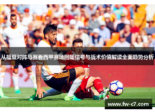 从福登对阵马赛看西甲赛场回暖信号与战术价值解读全面趋势分析 从福登对阵马赛看西甲赛场回暖信号与战术价值解读全面趋势分析