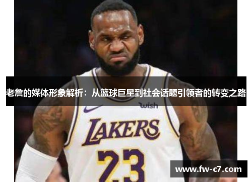 老詹的媒体形象解析:从篮球巨星到社会话题引领者的转变之路 老詹的媒体形象解析:从篮球巨星到社会话题引领者的转变之路