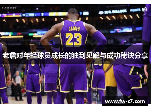 老詹对年轻球员成长的独到见解与成功秘诀分享 老詹对年轻球员成长的独到见解与成功秘诀分享