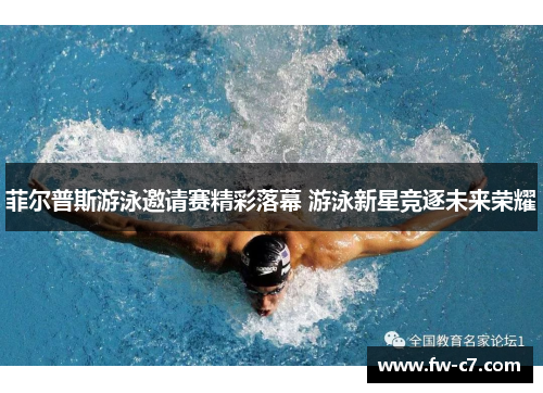 菲尔普斯游泳邀请赛精彩落幕 游泳新星竞逐未来荣耀 菲尔普斯游泳邀请赛精彩落幕 游泳新星竞逐未来荣耀