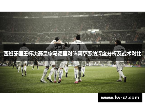 西班牙国王杯决赛皇家马德里对阵奥萨苏纳深度分析及战术对比