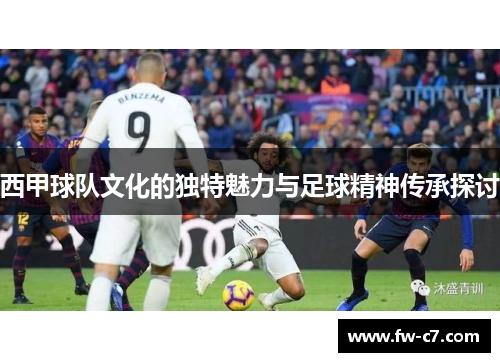 西甲球队文化的独特魅力与足球精神传承探讨 西甲球队文化的独特魅力与足球精神传承探讨