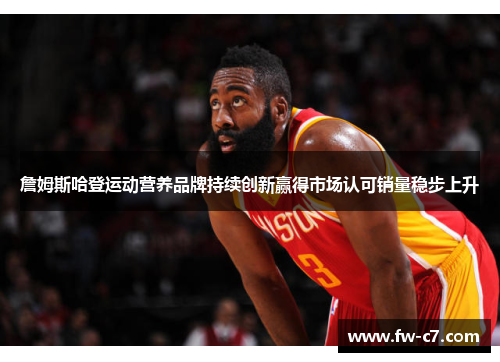 詹姆斯哈登运动营养品牌持续创新赢得市场认可销量稳步上升 詹姆斯哈登运动营养品牌持续创新赢得市场认可销量稳步上升