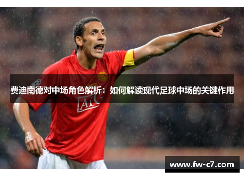 费迪南德对中场角色解析:如何解读现代足球中场的关键作用 费迪南德对中场角色解析:如何解读现代足球中场的关键作用