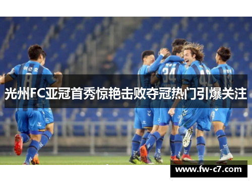 光州FC亚冠首秀惊艳击败夺冠热门引爆关注