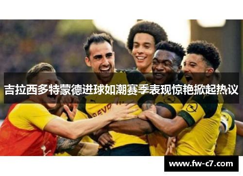 吉拉西多特蒙德进球如潮赛季表现惊艳掀起热议 吉拉西多特蒙德进球如潮赛季表现惊艳掀起热议