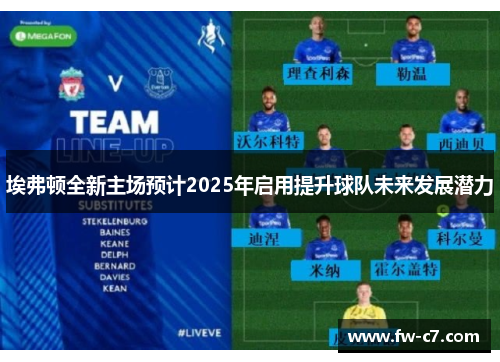 埃弗顿全新主场预计2025年启用提升球队未来发展潜力 埃弗顿全新主场预计2025年启用提升球队未来发展潜力