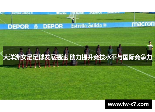 大洋洲女足足球发展提速 助力提升竞技水平与国际竞争力 大洋洲女足足球发展提速 助力提升竞技水平与国际竞争力