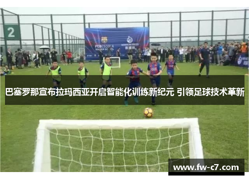 巴塞罗那宣布拉玛西亚开启智能化训练新纪元 引领足球技术革新