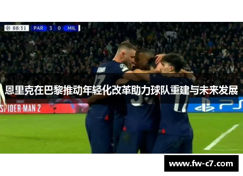 恩里克在巴黎推动年轻化改革助力球队重建与未来发展