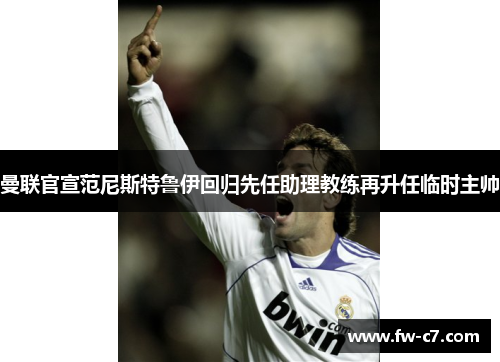 曼联官宣范尼斯特鲁伊回归先任助理教练再升任临时主帅