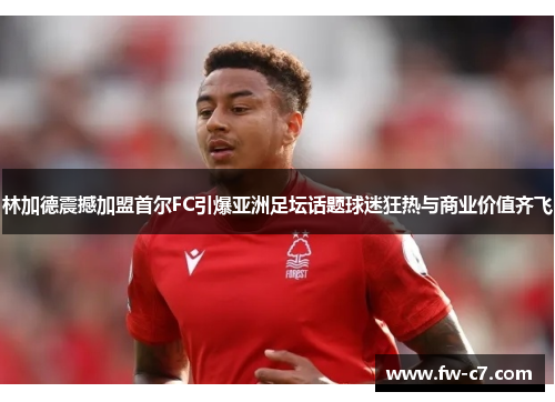 林加德震撼加盟首尔FC引爆亚洲足坛话题球迷狂热与商业价值齐飞