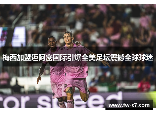 梅西加盟迈阿密国际引爆全美足坛震撼全球球迷