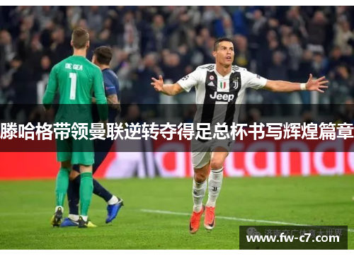 滕哈格带领曼联逆转夺得足总杯书写辉煌篇章