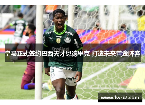 皇马正式签约巴西天才恩德里克 打造未来黄金阵容