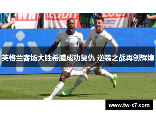 英格兰客场大胜希腊成功复仇 逆袭之战再创辉煌