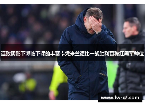 连败阴影下濒临下课的丰塞卡凭米兰德比一战胜利暂稳红黑军帅位