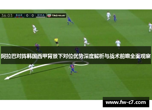 阿拉巴对阵韩国西甲背景下对位优势深度解析与战术前瞻全面观察