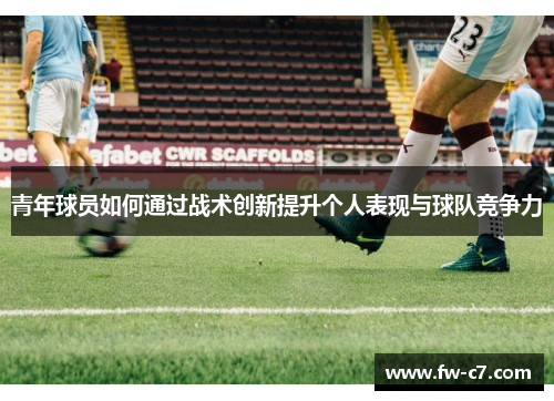 青年球员如何通过战术创新提升个人表现与球队竞争力