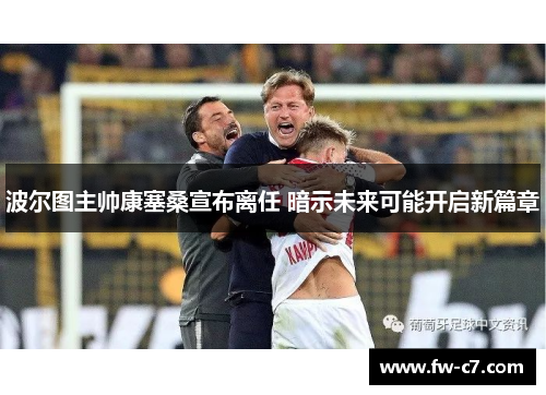 波尔图主帅康塞桑宣布离任 暗示未来可能开启新篇章