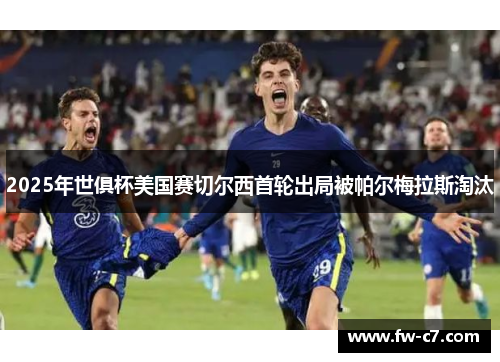 2025年世俱杯美国赛切尔西首轮出局被帕尔梅拉斯淘汰