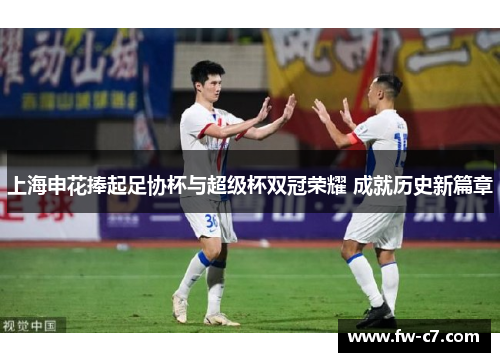上海申花捧起足协杯与超级杯双冠荣耀 成就历史新篇章