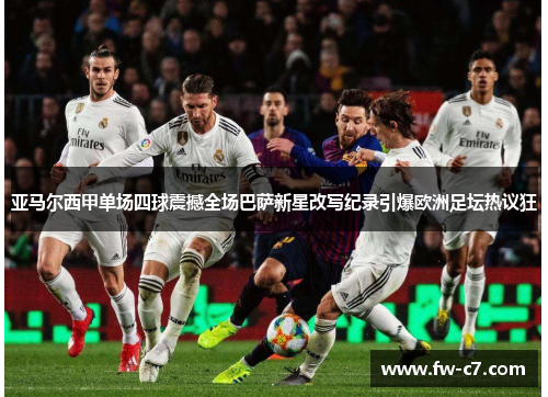 亚马尔西甲单场四球震撼全场巴萨新星改写纪录引爆欧洲足坛热议狂
