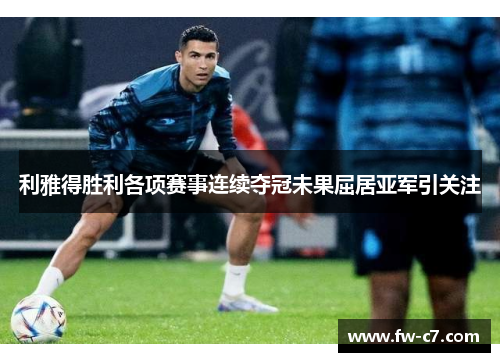 利雅得胜利各项赛事连续夺冠未果屈居亚军引关注 利雅得胜利各项赛事连续夺冠未果屈居亚军引关注