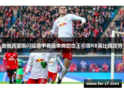查维西蒙斯闪耀德甲赛场荣膺助攻王引领RB莱比锡攻势 查维西蒙斯闪耀德甲赛场荣膺助攻王引领RB莱比锡攻势
