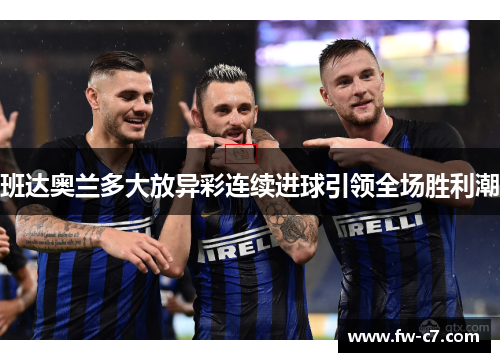 班达奥兰多大放异彩连续进球引领全场胜利潮